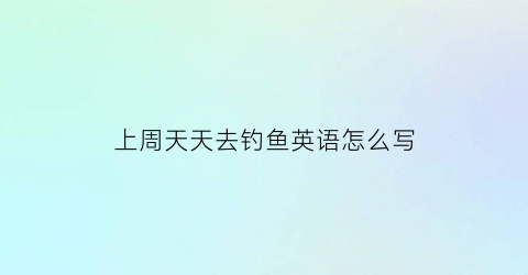 上周天天去钓鱼英语怎么写