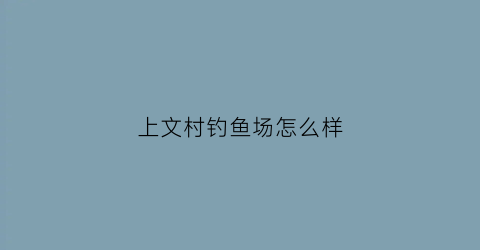 上文村钓鱼场怎么样(尚文水库钓鱼)