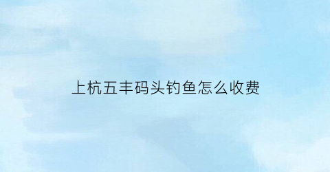 上杭五丰码头钓鱼怎么收费(五丰岛渡口)