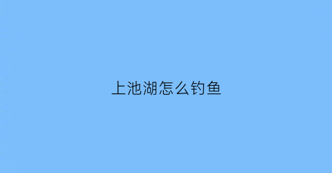 上池湖怎么钓鱼