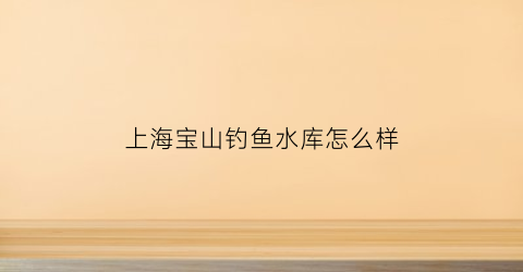 上海宝山钓鱼水库怎么样(上海宝山区钓鱼的好地方)