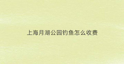 上海月湖公园钓鱼怎么收费