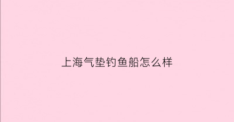 上海气垫钓鱼船怎么样(气垫船上岸之前看都不看)