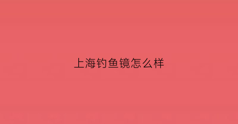 上海钓鱼镜怎么样(2020上海钓鱼地点)
