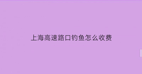 上海高速路口钓鱼怎么收费(上海钓鱼场收费标准)