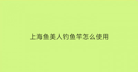 上海鱼美人钓鱼竿怎么使用(上海美人鱼竿价格查询)