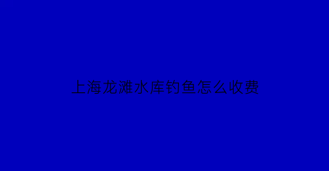 上海龙滩水库钓鱼怎么收费(龙滩水库有多少面积)
