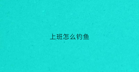 上班怎么钓鱼(上班没时间钓鱼)