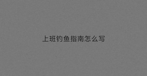 上班钓鱼指南怎么写(上班族钓鱼)