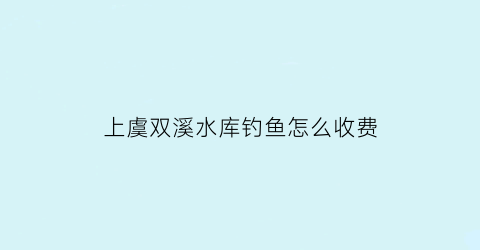 上虞双溪水库钓鱼怎么收费(余姚双溪口水库钓鱼)