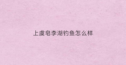 上虞皂李湖钓鱼怎么样