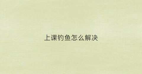 上课钓鱼怎么解决(课上钓鱼是什么意思)