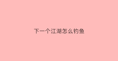 下一个江湖怎么钓鱼(下一个江湖怎么修改)