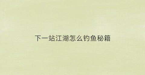 下一站江湖怎么钓鱼秘籍(下一站江湖怎么钓鱼)