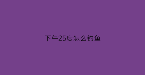 下午25度怎么钓鱼