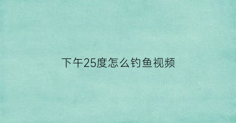 下午25度怎么钓鱼视频(夏天25度钓鱼)
