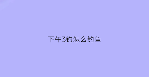 下午3钓怎么钓鱼(下午三四点钓鱼技巧)