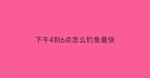下午4到6点怎么钓鱼最快(下午4点钓鱼能不能钓鱼)