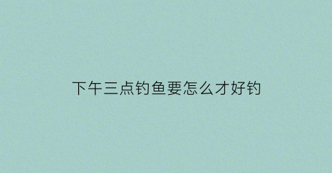 “下午三点钓鱼要怎么才好钓(下午3点钓鱼深水还是浅水)