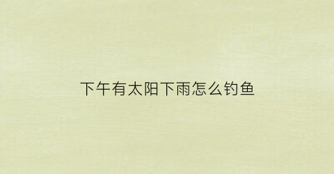 下午有太阳下雨怎么钓鱼(下午下雨晚上好钓鱼吗)