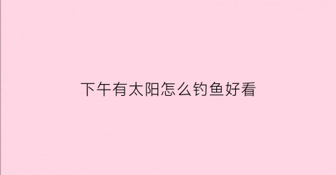 下午有太阳怎么钓鱼好看