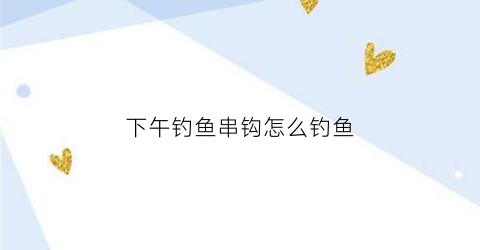 下午钓鱼串钩怎么钓鱼(下午钩鱼放饵深还是浅)