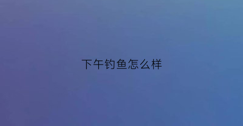 下午钓鱼怎么样