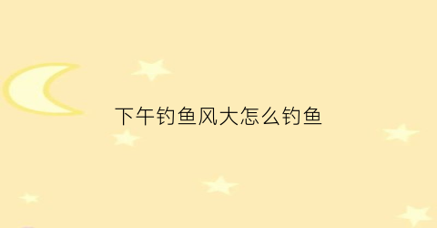 下午钓鱼风大怎么钓鱼(下午钓鱼有什么技巧)