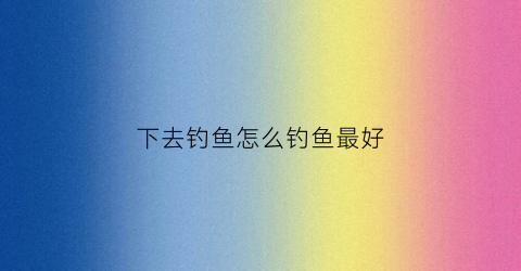 下去钓鱼怎么钓鱼最好(下河钓鱼)