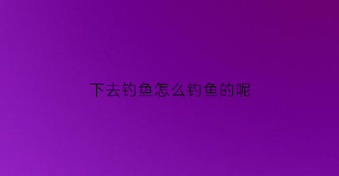 下去钓鱼怎么钓鱼的呢(下雨后钓鱼好钓吗)