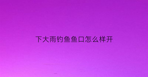 下大雨钓鱼鱼口怎么样开(下雨钓鱼鱼口好不好)