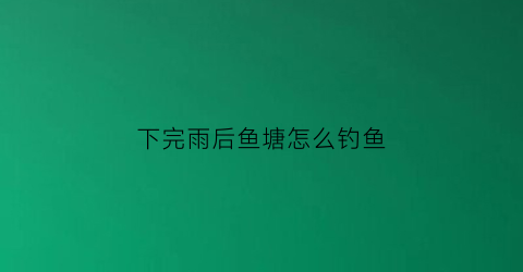 下完雨后鱼塘怎么钓鱼(下雨后鱼塘要注意什么)