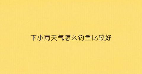 下小雨天气怎么钓鱼比较好(小雨天气钓鱼钓鱼技巧)