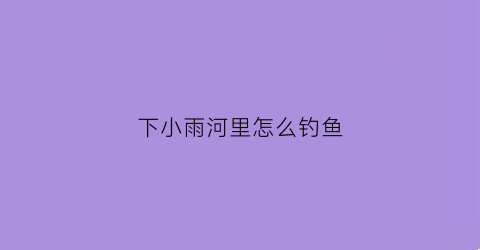 下小雨河里怎么钓鱼(下雨怎么野河钓鱼)