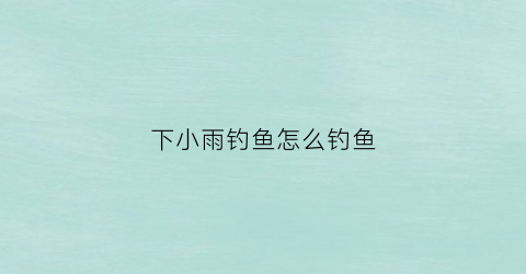 下小雨钓鱼怎么钓鱼(下小雨钓鱼会有鱼吗)