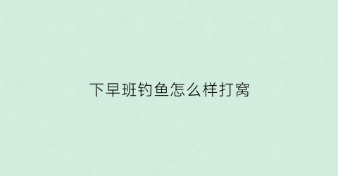 下早班钓鱼怎么样打窝(钓早钓晚不钓中午顺口溜)