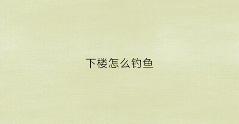 下楼怎么钓鱼(下楼怎么样)