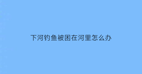 “下河钓鱼被困在河里怎么办(钓鱼掉到河里)