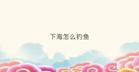 下海怎么钓鱼(下海抓鱼犯法吗)