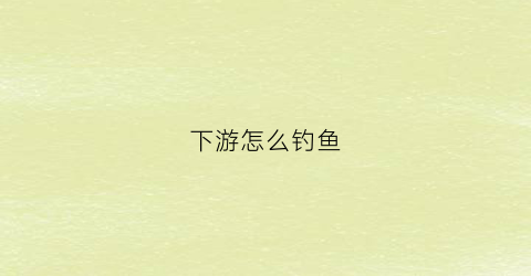 下游怎么钓鱼(下游放水上游怎么钓鱼)