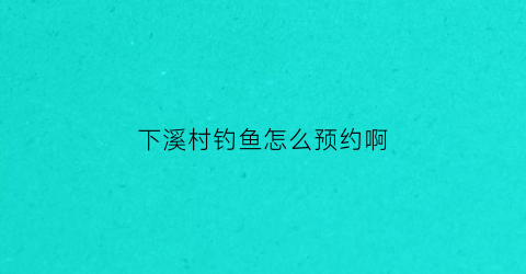 下溪村钓鱼怎么预约啊
