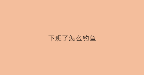 下班了怎么钓鱼(下班之后如何赚钱)