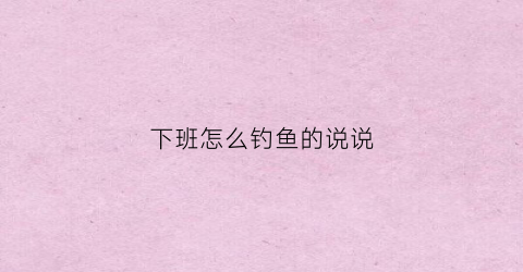 下班怎么钓鱼的说说(下班后钓鱼出意外单位负责吗)