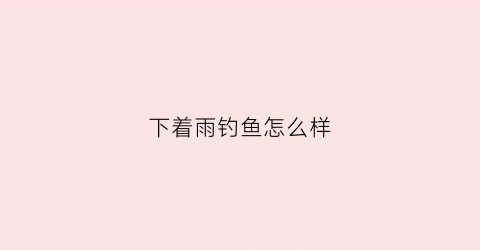 下着雨钓鱼怎么样(下着雨钓鱼怎么样好钓吗)