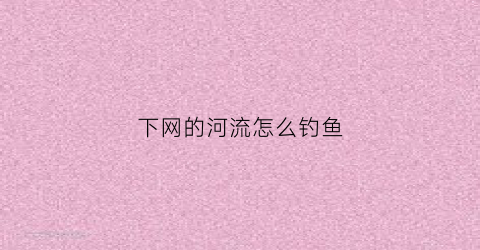 下网的河流怎么钓鱼