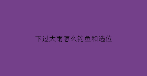 下过大雨怎么钓鱼和选位(下了大雨怎么钓鱼)