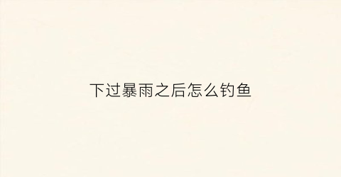 下过暴雨之后怎么钓鱼(下过暴雨之后怎么钓鱼呢)