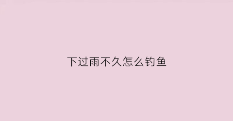 下过雨不久怎么钓鱼(下过雨钓鱼怎么选钓点)
