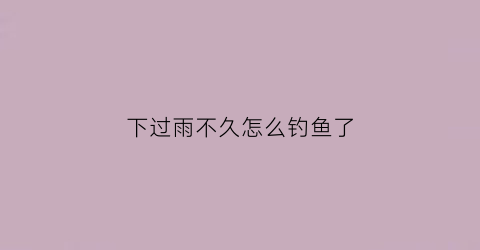 下过雨不久怎么钓鱼了