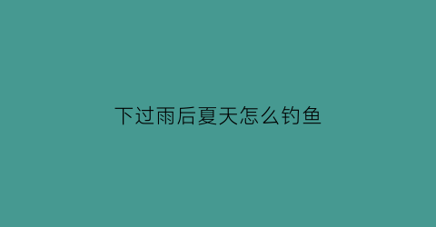 下过雨后夏天怎么钓鱼(夏天下过雨后好钓鱼吗)